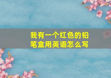 我有一个红色的铅笔盒用英语怎么写