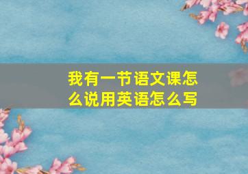 我有一节语文课怎么说用英语怎么写