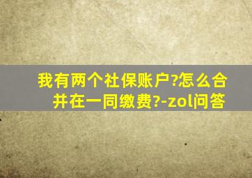 我有两个社保账户?怎么合并在一同缴费?-zol问答