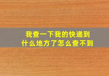 我查一下我的快递到什么地方了怎么查不到