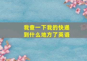 我查一下我的快递到什么地方了英语