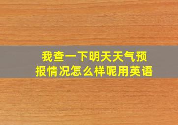 我查一下明天天气预报情况怎么样呢用英语