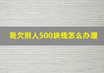 我欠别人500块钱怎么办理