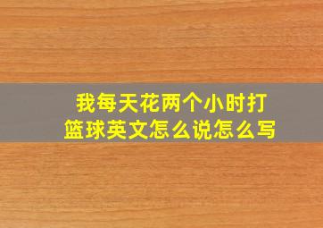 我每天花两个小时打篮球英文怎么说怎么写