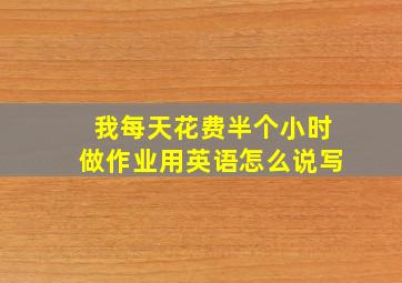 我每天花费半个小时做作业用英语怎么说写