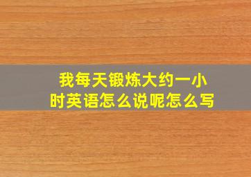 我每天锻炼大约一小时英语怎么说呢怎么写