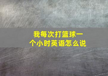 我每次打篮球一个小时英语怎么说