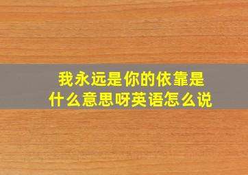 我永远是你的依靠是什么意思呀英语怎么说