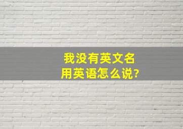 我没有英文名用英语怎么说?