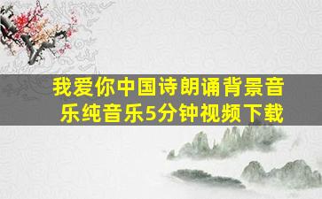 我爱你中国诗朗诵背景音乐纯音乐5分钟视频下载