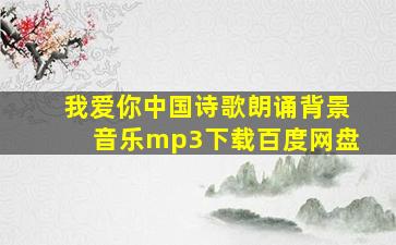 我爱你中国诗歌朗诵背景音乐mp3下载百度网盘