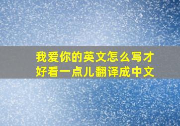 我爱你的英文怎么写才好看一点儿翻译成中文