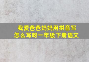 我爱爸爸妈妈用拼音写怎么写呀一年级下册语文