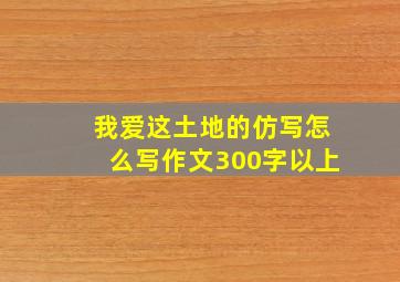 我爱这土地的仿写怎么写作文300字以上