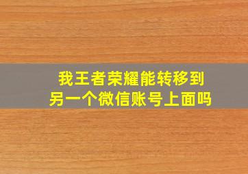 我王者荣耀能转移到另一个微信账号上面吗