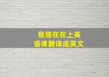 我现在在上英语课翻译成英文