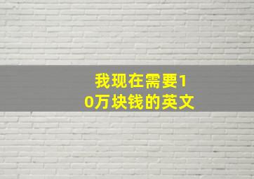 我现在需要10万块钱的英文