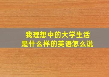 我理想中的大学生活是什么样的英语怎么说