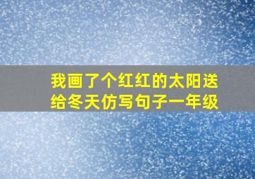 我画了个红红的太阳送给冬天仿写句子一年级