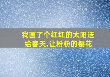 我画了个红红的太阳送给春天,让粉粉的樱花