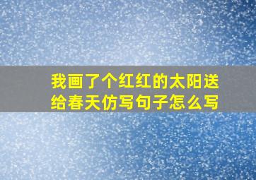 我画了个红红的太阳送给春天仿写句子怎么写