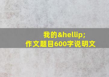 我的…作文题目600字说明文