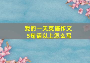 我的一天英语作文5句话以上怎么写