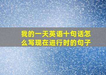 我的一天英语十句话怎么写现在进行时的句子