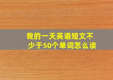 我的一天英语短文不少于50个单词怎么读