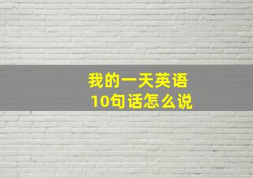 我的一天英语10句话怎么说