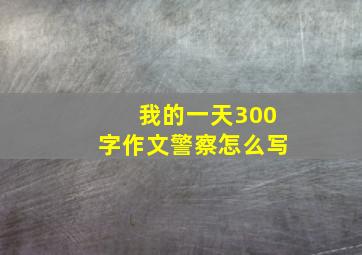 我的一天300字作文警察怎么写