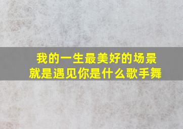 我的一生最美好的场景就是遇见你是什么歌手舞