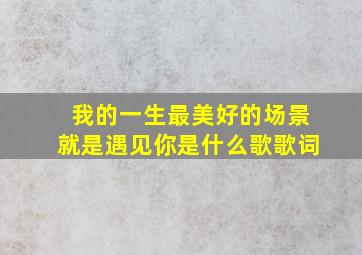 我的一生最美好的场景就是遇见你是什么歌歌词