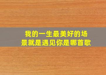 我的一生最美好的场景就是遇见你是哪首歌