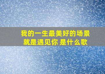 我的一生最美好的场景就是遇见你 是什么歌