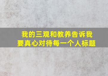 我的三观和教养告诉我要真心对待每一个人标题