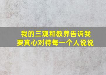 我的三观和教养告诉我要真心对待每一个人说说