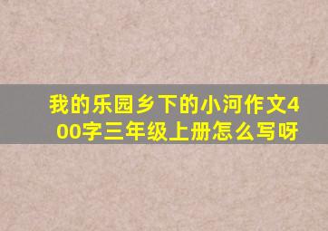 我的乐园乡下的小河作文400字三年级上册怎么写呀