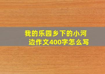 我的乐园乡下的小河边作文400字怎么写