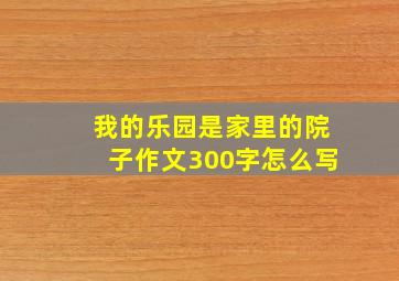 我的乐园是家里的院子作文300字怎么写