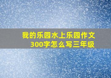 我的乐园水上乐园作文300字怎么写三年级