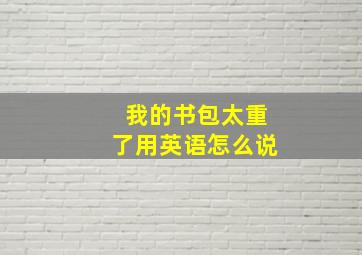 我的书包太重了用英语怎么说