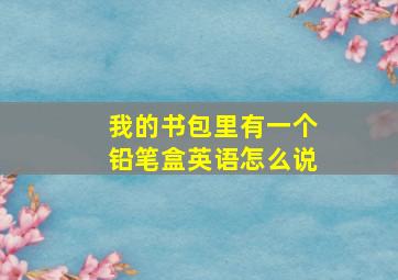 我的书包里有一个铅笔盒英语怎么说