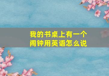 我的书桌上有一个闹钟用英语怎么说