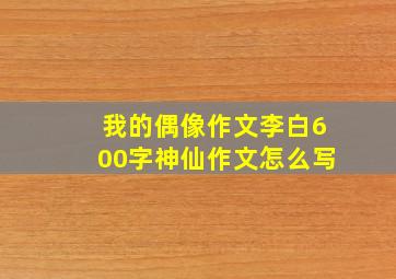 我的偶像作文李白600字神仙作文怎么写