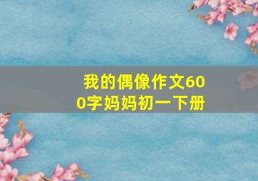 我的偶像作文600字妈妈初一下册