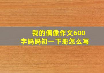 我的偶像作文600字妈妈初一下册怎么写