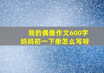 我的偶像作文600字妈妈初一下册怎么写呀