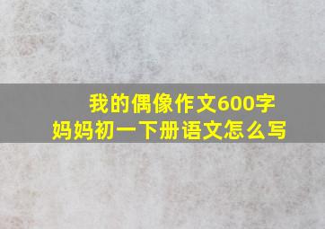 我的偶像作文600字妈妈初一下册语文怎么写