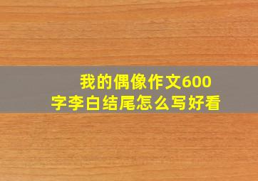 我的偶像作文600字李白结尾怎么写好看